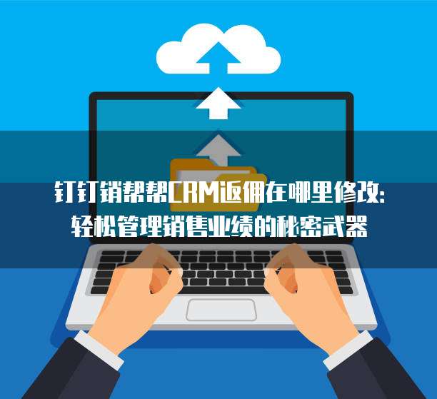 钉钉销帮帮CRM返佣在哪里修改:轻松管理销售业绩的秘密武器