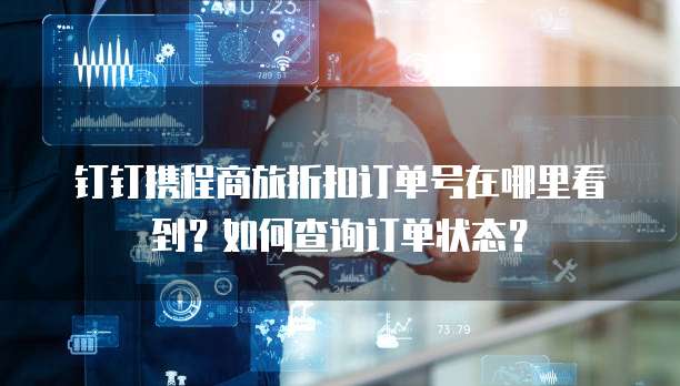 钉钉携程商旅折扣订单号在哪里看到?如何查询订单状态?