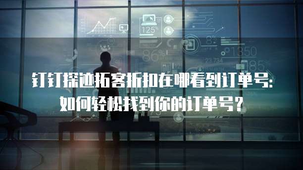 钉钉探迹拓客折扣在哪看到订单号:如何轻松找到你的订单号?