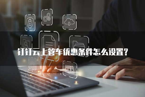钉钉云上管车优惠条件怎么设置?