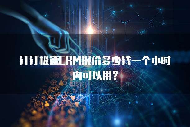 钉钉极速CRM报价多少钱一个小时内可以用？