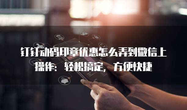 钉钉动码印章优惠怎么弄到微信上操作:轻松搞定,方便快捷