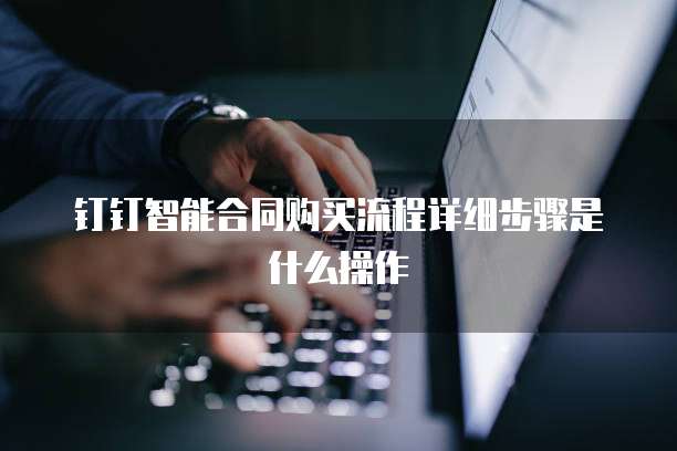 钉钉智能合同购买流程详细步骤是什么操作