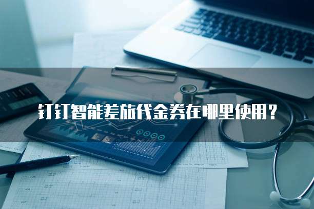 钉钉智能差旅代金券在哪里使用?