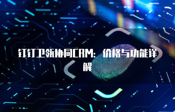 钉钉卫瓴协同CRM：价格与功能详解