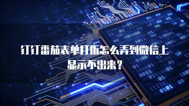钉钉番茄表单打折怎么弄到微信上显示不出来?