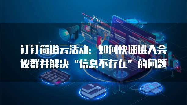 钉钉简道云活动:如何快速进入会议群并解决“信息不存在”的问题