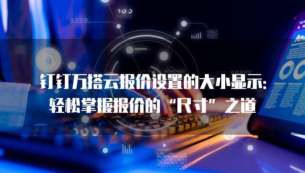 钉钉万搭云报价设置的大小显示:轻松掌握报价的“尺寸”之道