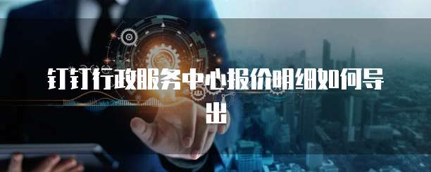 钉钉行政服务中心报价明细如何导出