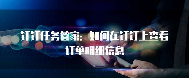 钉钉任务管家:如何在钉钉上查看订单明细信息