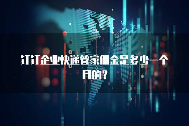 钉钉企业快递管家佣金是多少一个月的?