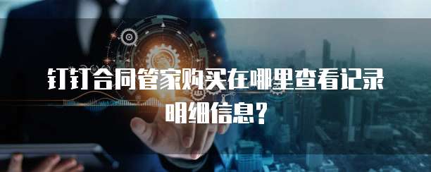 钉钉合同管家购买在哪里查看记录明细信息?