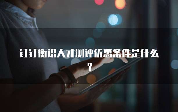 钉钉衡识人才测评优惠条件是什么?