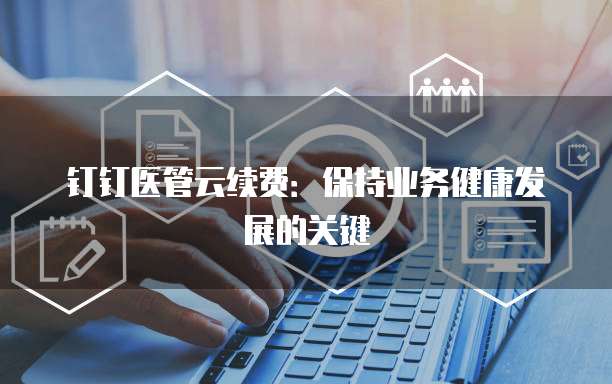 钉钉医管云续费:保持业务健康发展的关键