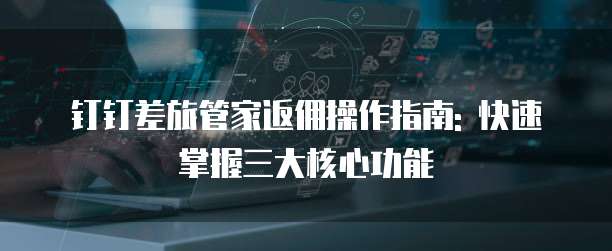 钉钉差旅管家返佣操作指南: 快速掌握三大核心功能