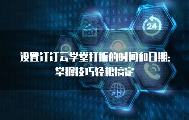 设置钉钉云学堂打折的时间和日期：掌握技巧轻松搞定