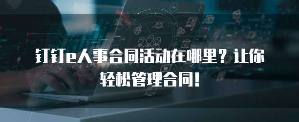钉钉e人事合同活动在哪里？让你轻松管理合同！