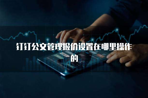 钉钉公文管理报价设置在哪里操作的