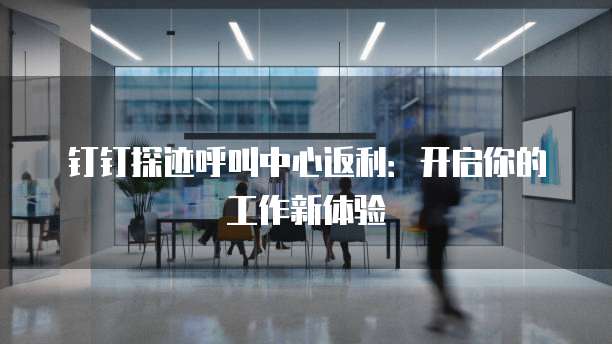 钉钉探迹呼叫中心返利:开启你的工作新体验