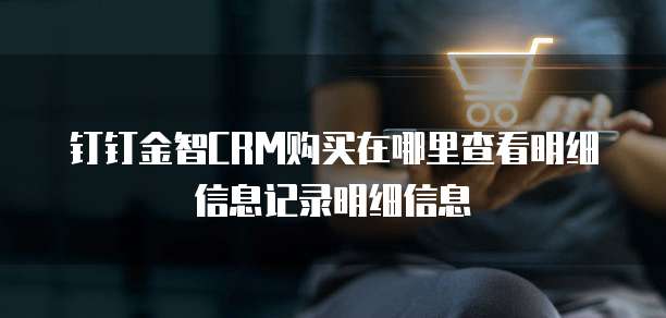 钉钉金智CRM购买在哪里查看明细信息记录明细信息