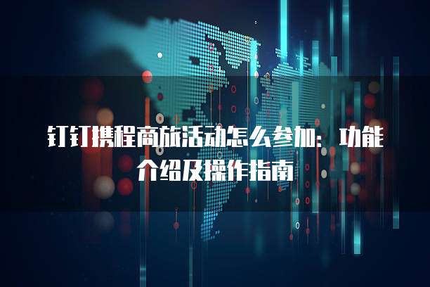 钉钉携程商旅活动怎么参加:功能介绍及操作指南