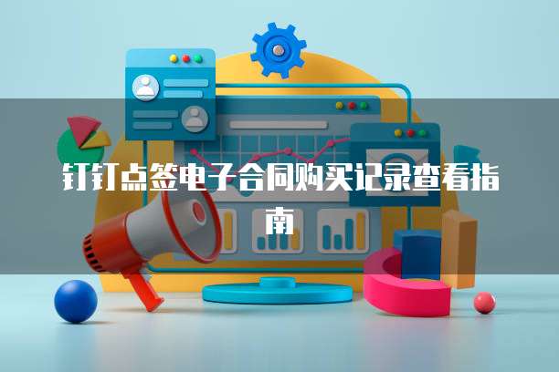 钉钉点签电子合同购买记录查看指南