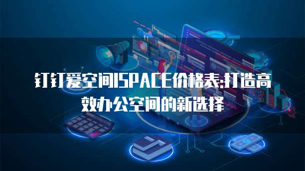 钉钉爱空间ISPACE价格表:打造高效办公空间的新选择