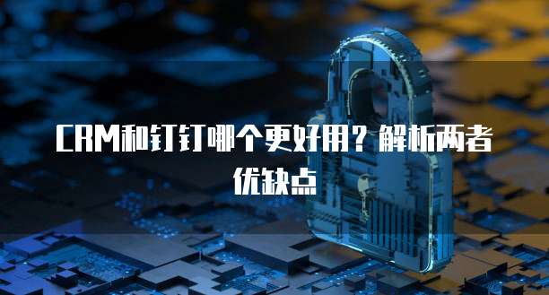 CRM和钉钉哪个更好用?解析两者优缺点