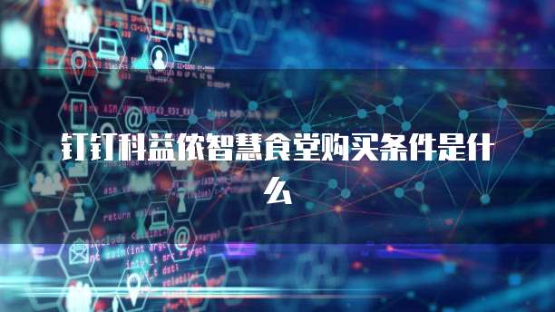 钉钉科益侬智慧食堂购买条件是什么
