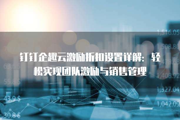 钉钉企趣云激励折扣设置详解：轻松实现团队激励与销售管理