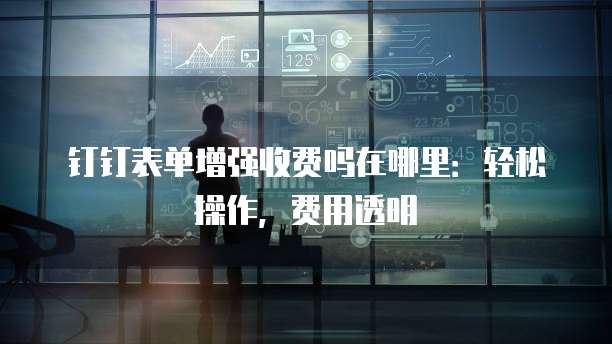 钉钉表单增强收费吗在哪里:轻松操作,费用透明