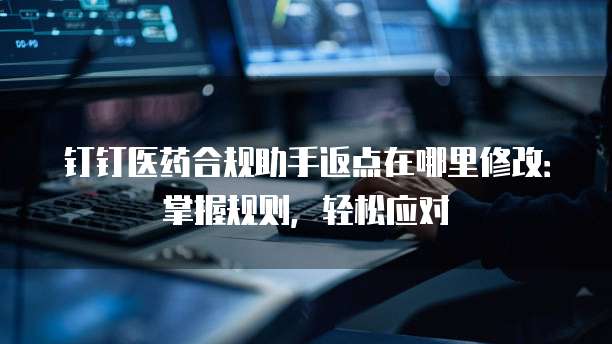 钉钉医药合规助手返点在哪里修改:掌握规则,轻松应对