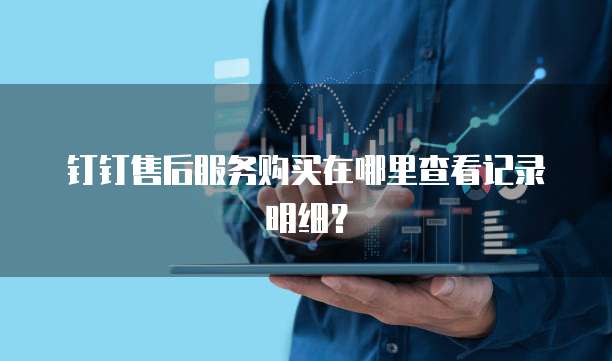 钉钉售后服务购买在哪里查看记录明细?
