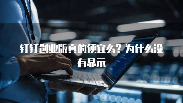 钉钉创业版真的便宜么?为什么没有显示
