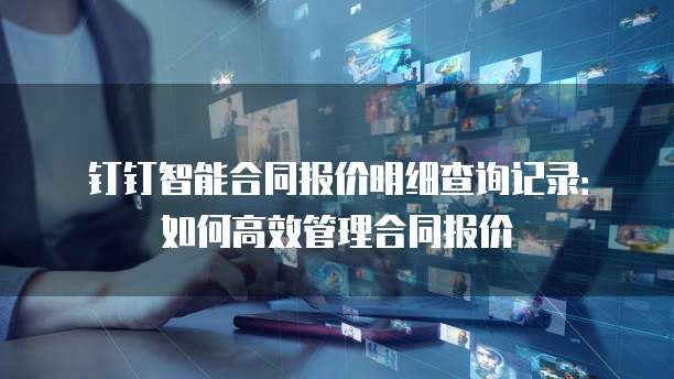 钉钉智能合同报价明细查询记录:如何高效管理合同报价