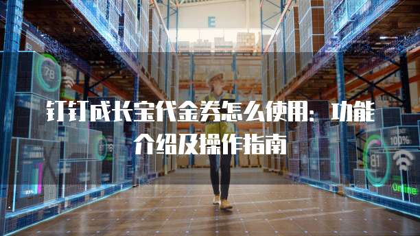 钉钉成长宝代金券怎么使用:功能介绍及操作指南