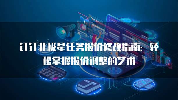 钉钉北极星任务报价修改指南:轻松掌握报价调整的艺术