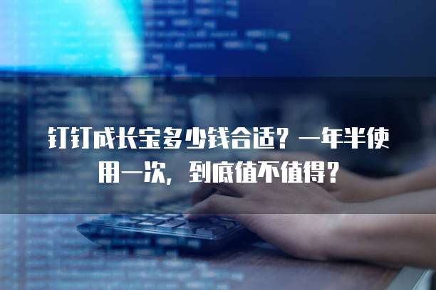 钉钉成长宝多少钱合适?一年半使用一次,到底值不值得?