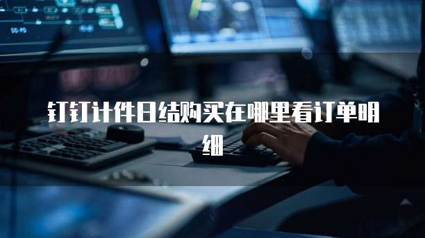钉钉计件日结购买在哪里看订单明细