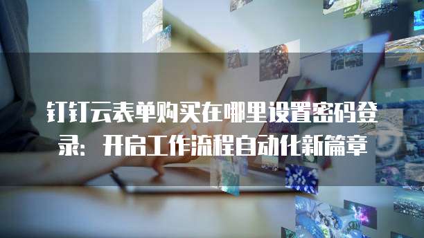 钉钉云表单购买在哪里设置密码登录:开启工作流程自动化新篇章