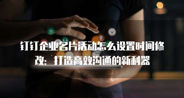 钉钉企业名片活动怎么设置时间修改:打造高效沟通的新利器