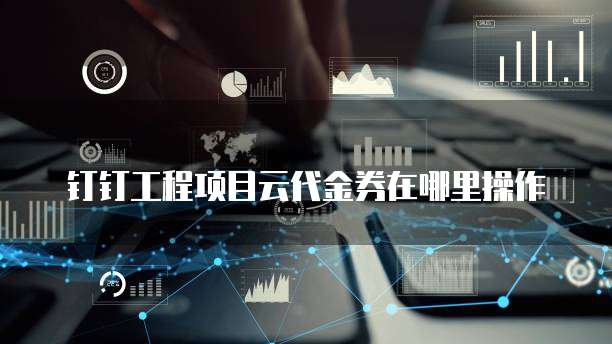 钉钉工程项目云代金券在哪里操作