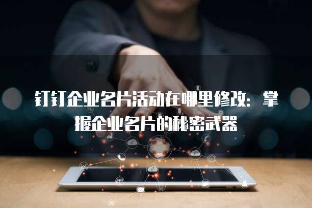 钉钉企业名片活动在哪里修改:掌握企业名片的秘密武器