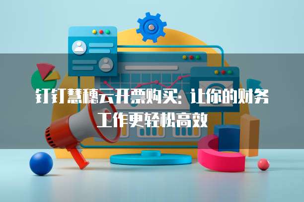钉钉慧穗云开票购买: 让你的财务工作更轻松高效