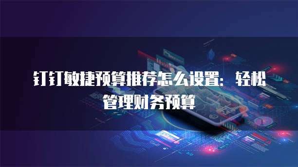 钉钉敏捷预算推荐怎么设置：轻松管理财务预算
