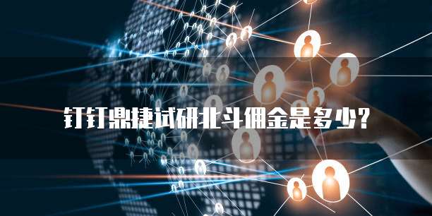 钉钉鼎捷试研北斗佣金是多少?