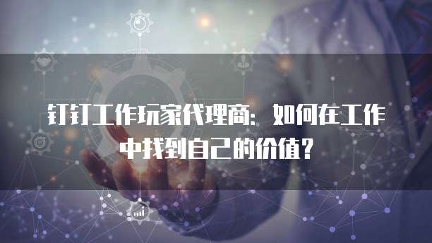 钉钉工作玩家代理商:如何在工作中找到自己的价值?