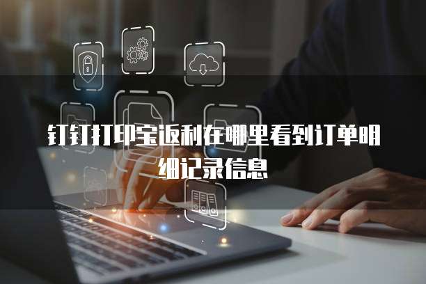 钉钉打印宝返利在哪里看到订单明细记录信息