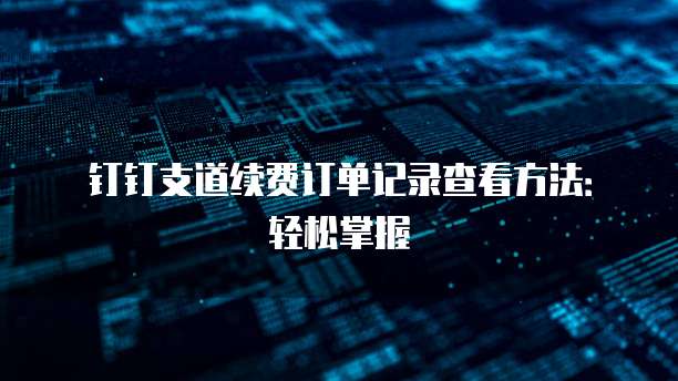 钉钉支道续费订单记录查看方法：轻松掌握