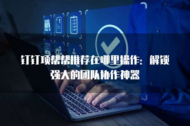 钉钉项帮帮推荐在哪里操作:解锁强大的团队协作神器